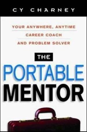 The Portable Mentor : Your Anywhere, Anytime Career Coach and Problem Solver - Cy Charney