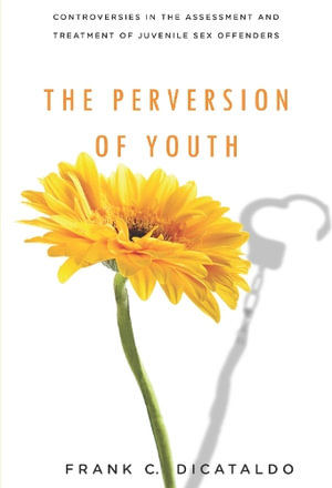 The Perversion of Youth : Controversies in the Assessment and Treatment of Juvenile Sex Offenders - Frank C. DiCataldo