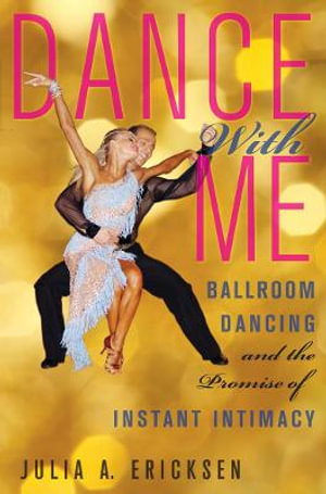 Dance With Me : Ballroom Dancing and the Promise of Instant Intimacy - Julia A. Ericksen