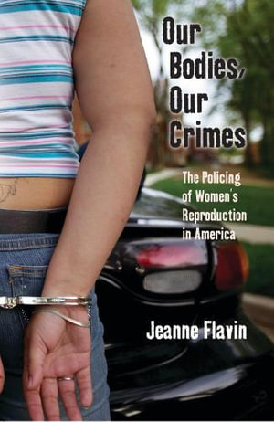 Our Bodies, Our Crimes : The Policing of Women's Reproduction in America - Jeanne Flavin