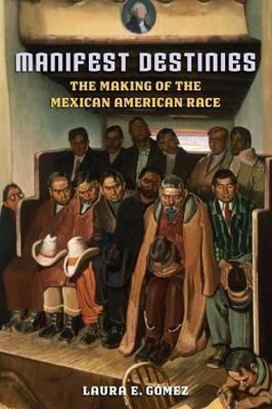 Manifest Destinies : The Making of the Mexican American Race - Laura E. Gómez