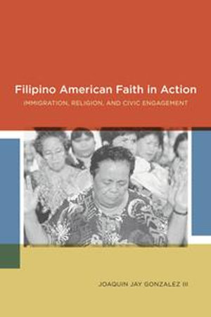 Filipino American Faith in Action : Immigration, Religion, and Civic Engagement - Joaquin Jay Gonzalez