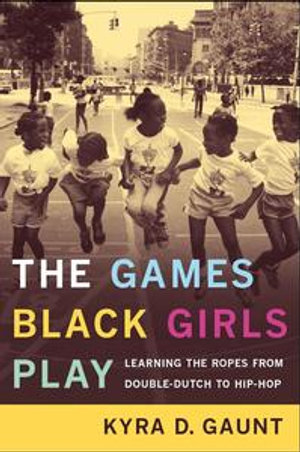 The Games Black Girls Play : Learning the Ropes from Double-Dutch to Hip-Hop - Kyra D. Gaunt