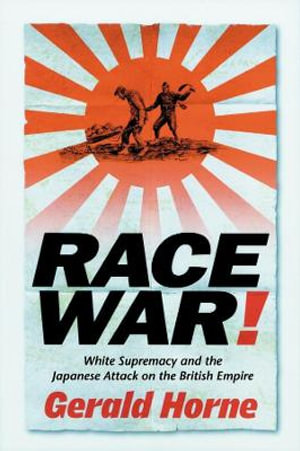 Race War! : White Supremacy and the Japanese Attack on the British Empire - Gerald Horne