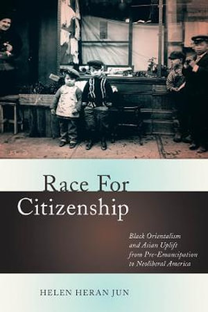 Race for Citizenship : Black Orientalism and Asian Uplift from Pre-Emancipation to Neoliberal America - Helen Heran Jun