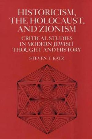 Historicism, the Holocaust, and Zionism : Critical Studies in Modern Jewish History and Thought - Steven T. Katz