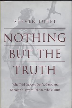 Nothing but the Truth : Why Trial Lawyers Don't, Can't, and Shouldn't Have to Tell the Whole Tru - Steven Lubet