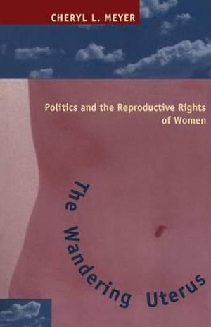 The Wandering Uterus : Politics and the Reproductive Rights of Women - Cheryl L. Meyer