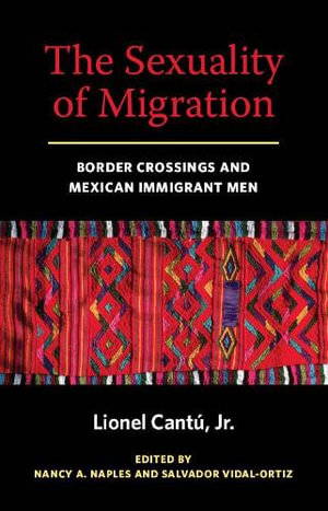 The Sexuality of Migration : Border Crossings and Mexican Immigrant Men - Lionel Cantu