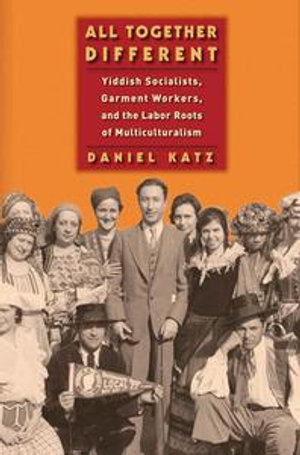 All Together Different : Yiddish Socialists, Garment Workers, and the Labor Roots of Multiculturalism - Daniel Katz
