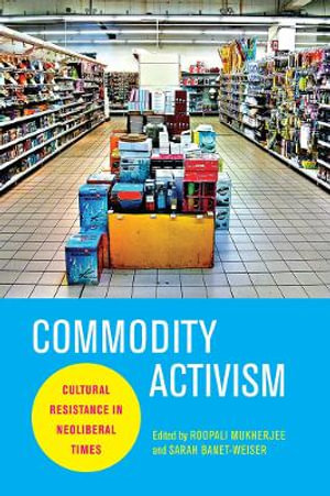 Commodity Activism : Cultural Resistance in Neoliberal Times - Roopali Mukherjee