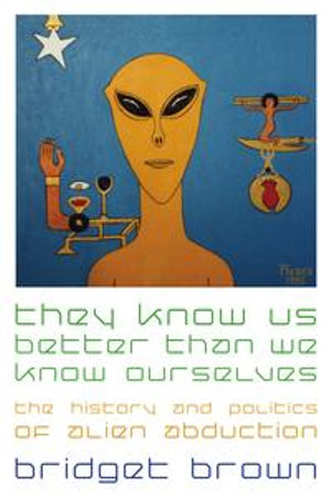 They Know Us Better Than We Know Ourselves : The History and Politics of Alien Abduction - Bridget Brown