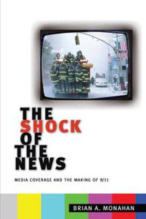 The Shock of the News : Media Coverage and the Making of 9/11 - Brian A. Monahan