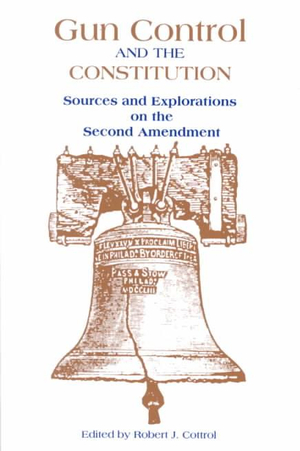 Gun Control and the Constitution : The Courts, Congress, and the Second Amendment - Robert J. Cottrol