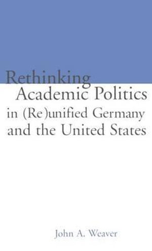 Re-thinking Academic Politics in (Re)unified Germany and the United States : Comparative Academic Politics & the Case of East German Historians - John A. Weaver