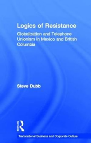 Logics of Resistance : Globalization and Telephone Unionism in Mexico and British Columbia - Steve Dubb