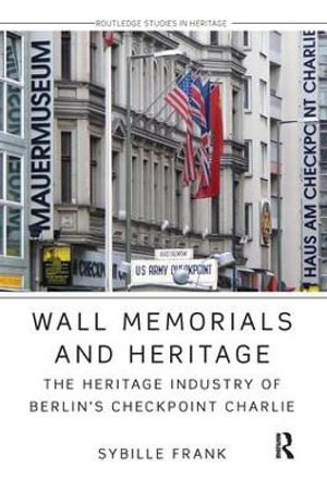 Wall Memorials and Heritage : The Heritage Industry of Berlin's Checkpoint Charlie - Sybille Frank