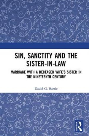 Sin, Sanctity and the Sister-in-Law : Marriage with a Deceased Wife's Sister in the Nineteenth Century - David G. Barrie