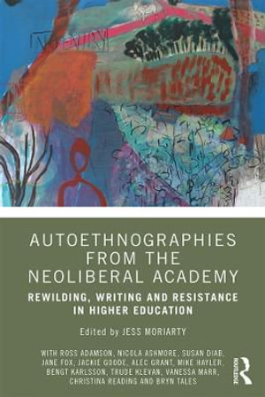 Autoethnographies from the Neoliberal Academy : Rewilding, Writing and Resistance in Higher Education - Jess Moriarty