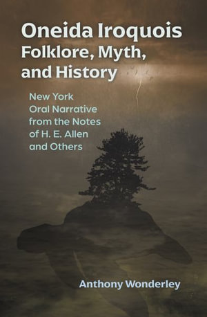 Oneida Iroquois Folklore, Myth, and History : New York Oral Narrative from the Notes of H. E. Allen and Others - Anthony Wonderley