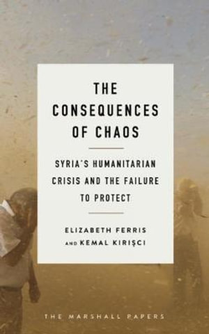 The Consequences of Chaos : Syria’s Humanitarian Crisis and the Failure to Protect  - Elizabeth G. Ferris