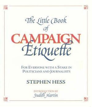 The Little Book of Campaign Etiquette : For Everyone with a Stake in Politicians and Journalists - Stephen Hess