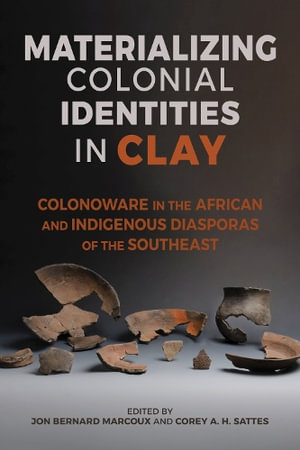 Materializing Colonial Identities in Clay : Colonoware in the African and Indigenous Diasporas of the Southeast - Jon Bernard Marcoux