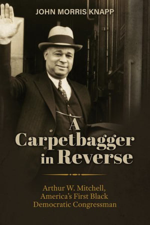 A Carpetbagger in Reverse : Arthur W. Mitchell, America's First Black Democratic Congressman - John Morris Knapp