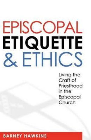 Episcopal Etiquette And Ethics : Living The Craft Of Priesthood In The Episcopal Church - James Barney Hawkins IV