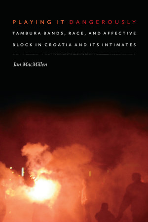 Playing It Dangerously : Tambura Bands, Race, and Affective Block in Croatia and Its Intimates - Ian MacMillen