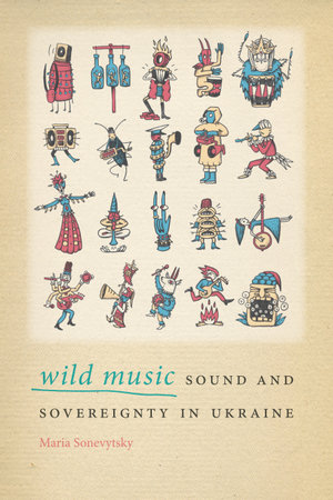 Wild Music : Sound and Sovereignty in Ukraine - Maria Sonevytsky