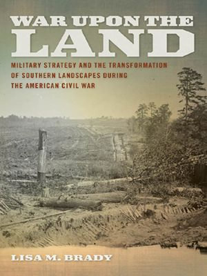 War upon the Land : Military Strategy and the Transformation of Southern Landscapes during the American Civil War - Lisa M. Brady