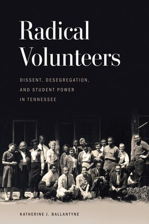Radical Volunteers : Dissent, Desegregation, and Student Power in Tennessee - Katherine J. Ballantyne