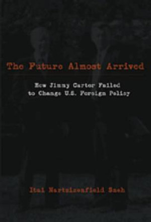 The Future Almost Arrived : How Jimmy Carter Failed to Change U.S. Foreign Policy - Michael Graham Fry