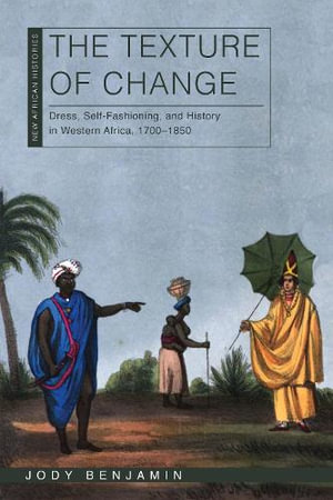 The Texture of Change : Dress, Self-Fashioning and History in Western Africa, 1700-1850 - Jody Benjamin