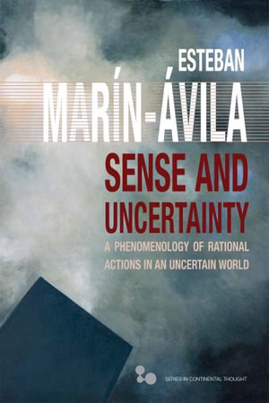 Sense and Uncertainty : A Phenomenology of Rational Actions in an Uncertain World - Esteban Marin-Avila