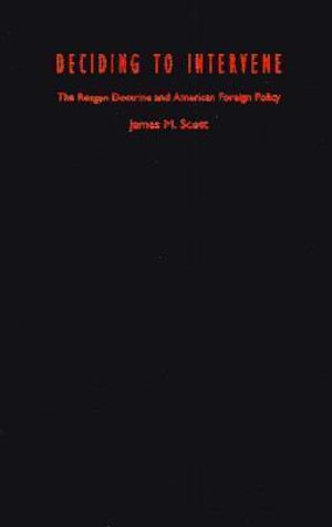 Deciding to Intervene : The Reagan Doctrine and American Foreign Policy - James M. Scott