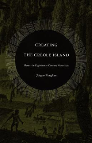 Creating the Creole Island : Slavery in Eighteenth-Century Mauritius - Megan Vaughan