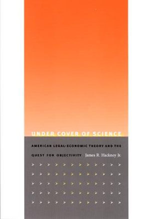 Under Cover of Science : American Legal-Economic Theory and the Quest for Objectivity - James R. Hackney, Jr.