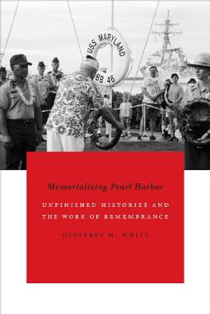 Memorializing Pearl Harbor : Unfinished Histories and the Work of Remembrance - Geoffrey M. White