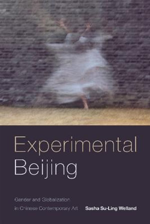 Experimental Beijing : Gender and Globalization in Chinese Contemporary Art - Sasha Su-Ling Welland