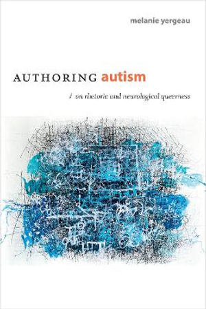 Authoring Autism : On Rhetoric and Neurological Queerness - M. Remi Yergeau