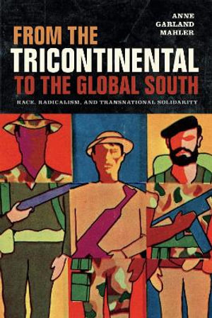 From the Tricontinental to the Global South : Race, Radicalism, and Transnational Solidarity - Anne Garland Mahler