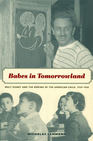 Babes in Tomorrowland : Walt Disney and the Making of the American Child, 1930-1960 - Nicholas Sammond