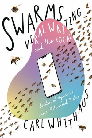 Swarms, Viral Writing, and the Local : Rhetoric and Social Dynamics across Networked Publics - Carl W. Whithaus