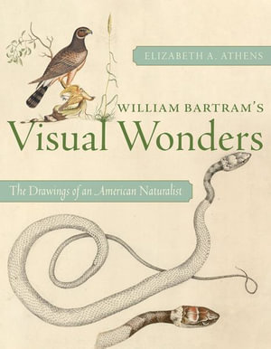 William Bartram's Visual Wonders : The Drawings of an American Naturalist - ATHENS. ELIZABETH A.