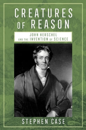 Creatures of Reason : John Herschel and the Invention of Science - Stephen Case