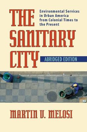 The Sanitary City : Environmental Services in Urban America from Colonial Times to the Present - Martin Melosi