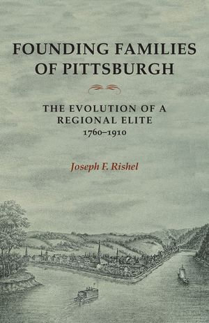 Founding Families Of Pittsburgh : The Evolution Of A Regional Elite 1760-1910 - Joseph F Rishel