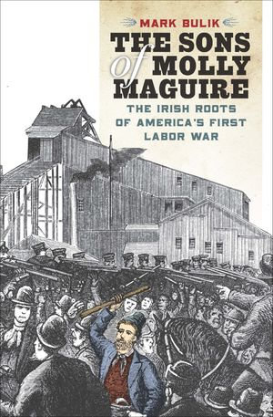 The Sons of Molly Maguire : The Irish Roots of America's First Labor War - Mark Bulik